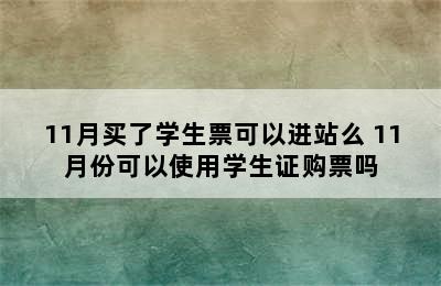 11月买了学生票可以进站么 11月份可以使用学生证购票吗